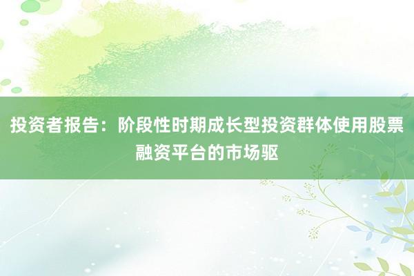 投资者报告：阶段性时期成长型投资群体使用股票融资平台的市场驱