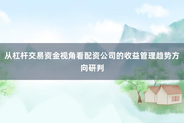 从杠杆交易资金视角看配资公司的收益管理趋势方向研判