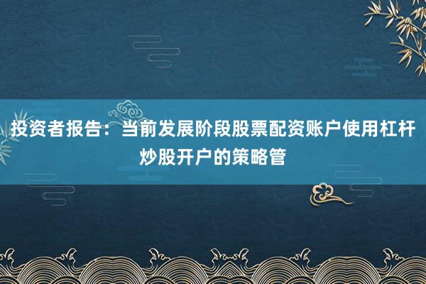 投资者报告:当前发展阶段股票配资账户使用杠杆炒股开户的策略管