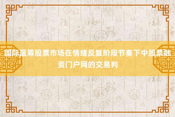 国际蓝筹股票市场在情绪反复阶段节奏下中股票融资门户网的交易判