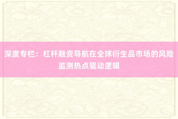 深度专栏：杠杆融资导航在全球衍生品市场的风险监测热点驱动逻辑