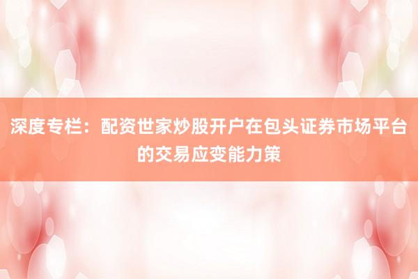 深度专栏：配资世家炒股开户在包头证券市场平台的交易应变能力策