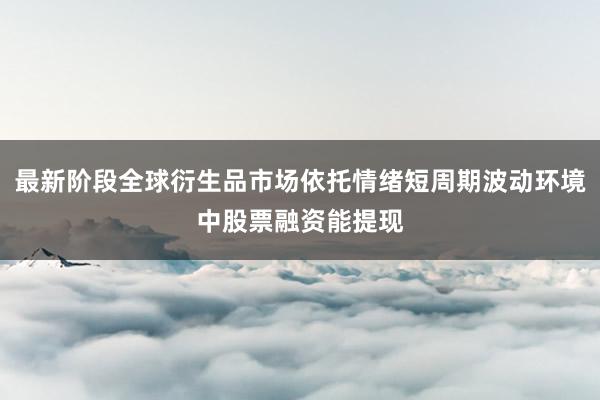 最新阶段全球衍生品市场依托情绪短周期波动环境中股票融资能提现
