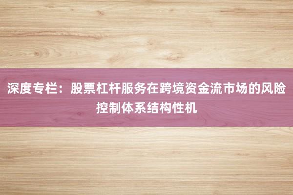 深度专栏：股票杠杆服务在跨境资金流市场的风险控制体系结构性机
