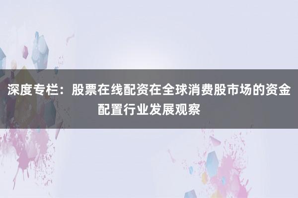 深度专栏：股票在线配资在全球消费股市场的资金配置行业发展观察