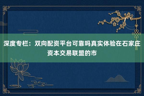 深度专栏：双向配资平台可靠吗真实体验在石家庄资本交易联盟的市