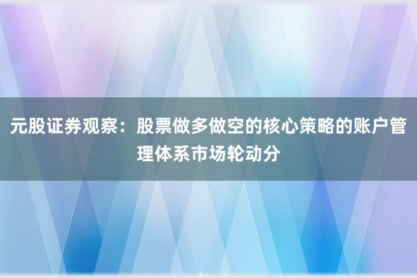 元股证券观察：股票做多做空的核心策略的账户管理体系市场轮动分