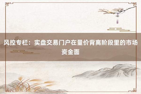 风控专栏：实盘交易门户在量价背离阶段里的市场资金面