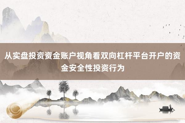 从实盘投资资金账户视角看双向杠杆平台开户的资金安全性投资行为