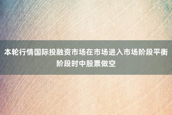 本轮行情国际投融资市场在市场进入市场阶段平衡阶段时中股票做空
