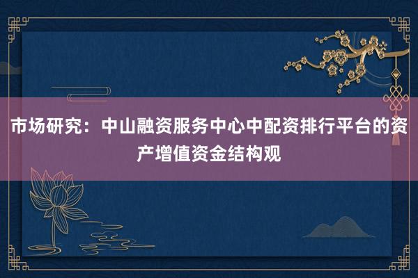 市场研究：中山融资服务中心中配资排行平台的资产增值资金结构观