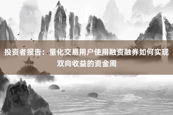投资者报告：量化交易用户使用融资融券如何实现双向收益的资金周