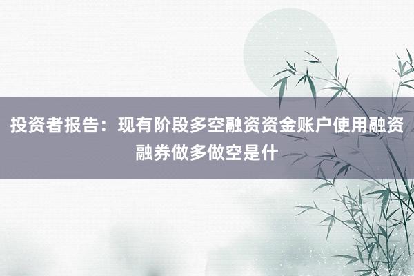 投资者报告：现有阶段多空融资资金账户使用融资融券做多做空是什