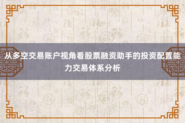 从多空交易账户视角看股票融资助手的投资配置能力交易体系分析