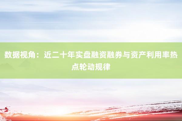 数据视角：近二十年实盘融资融券与资产利用率热点轮动规律