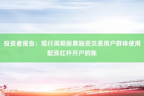 投资者报告:现行周期股票融资交易用户群体使用配资杠杆开户的账