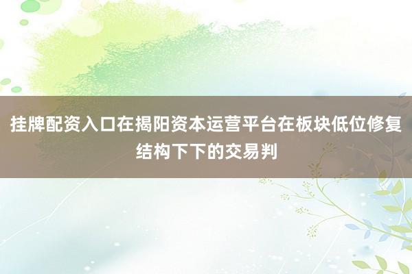 挂牌配资入口在揭阳资本运营平台在板块低位修复结构下下的交易判