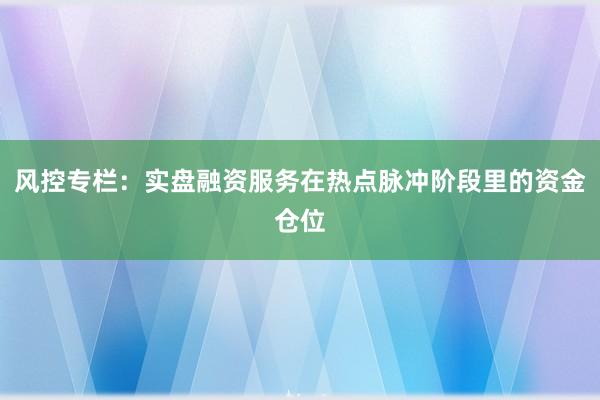 风控专栏：实盘融资服务在热点脉冲阶段里的资金仓位
