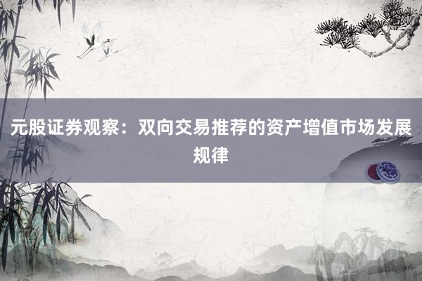 元股证券观察：双向交易推荐的资产增值市场发展规律