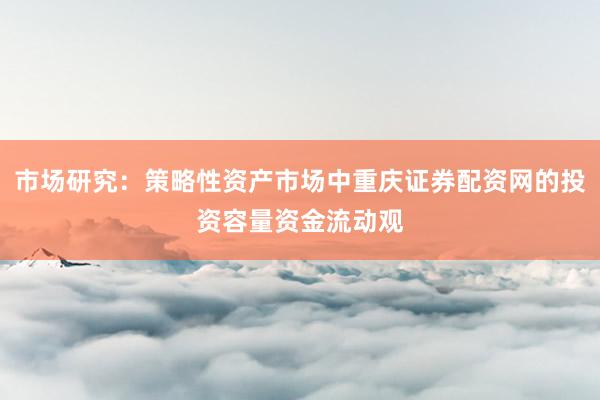 市场研究：策略性资产市场中重庆证券配资网的投资容量资金流动观