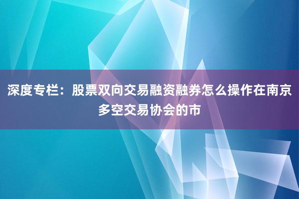 深度专栏：股票双向交易融资融券怎么操作在南京多空交易协会的市