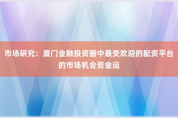 市场研究：厦门金融投资圈中最受欢迎的配资平台的市场机会资金运