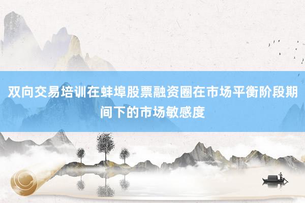 双向交易培训在蚌埠股票融资圈在市场平衡阶段期间下的市场敏感度
