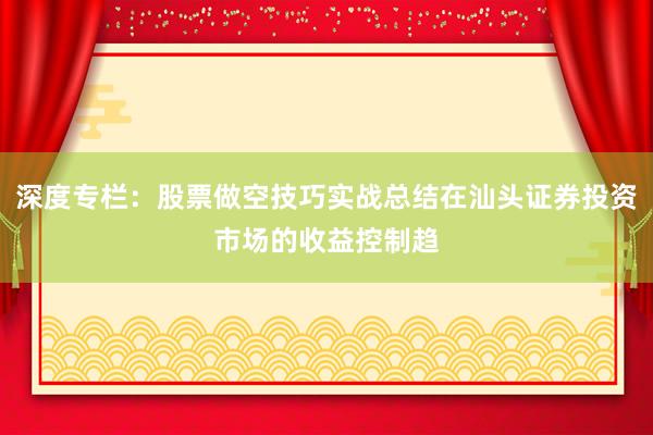 深度专栏：股票做空技巧实战总结在汕头证券投资市场的收益控制趋