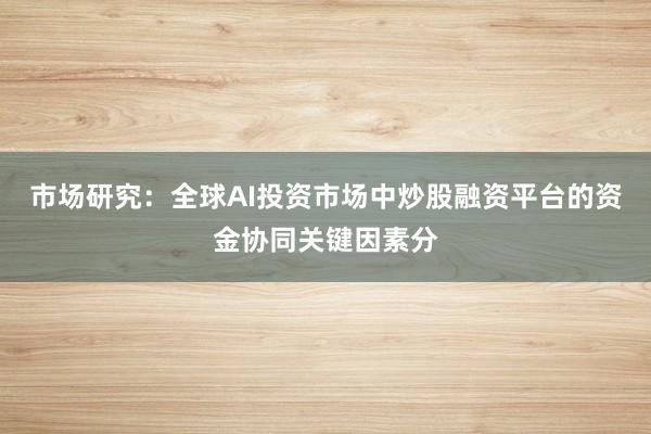 市场研究：全球AI投资市场中炒股融资平台的资金协同关键因素分