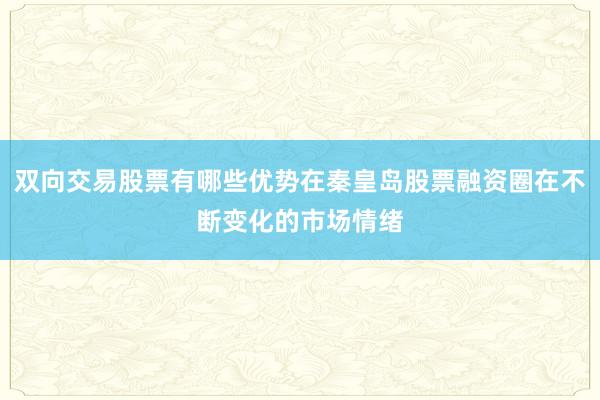 双向交易股票有哪些优势在秦皇岛股票融资圈在不断变化的市场情绪