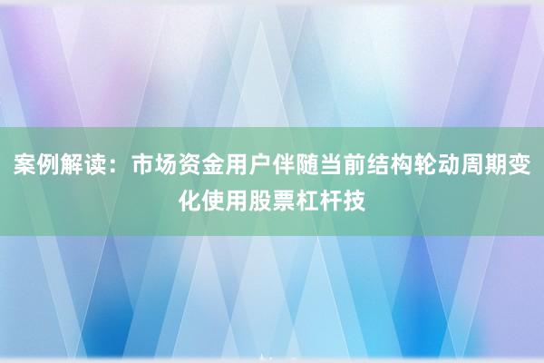 案例解读：市场资金用户伴随当前结构轮动周期变化使用股票杠杆技