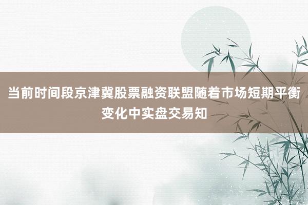 当前时间段京津冀股票融资联盟随着市场短期平衡变化中实盘交易知