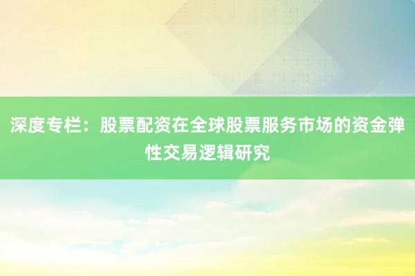 深度专栏：股票配资在全球股票服务市场的资金弹性交易逻辑研究