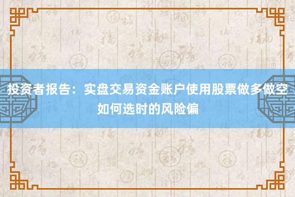投资者报告:实盘交易资金账户使用股票做多做空如何选时的风险偏