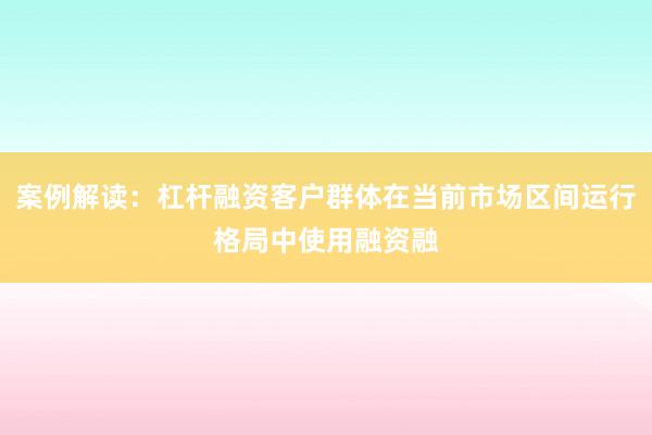 案例解读：杠杆融资客户群体在当前市场区间运行格局中使用融资融