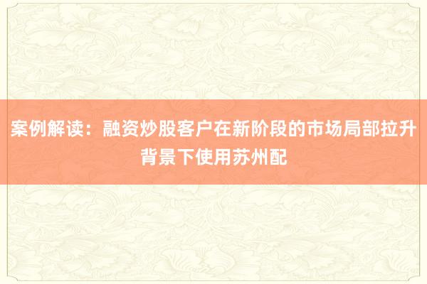 案例解读：融资炒股客户在新阶段的市场局部拉升背景下使用苏州配