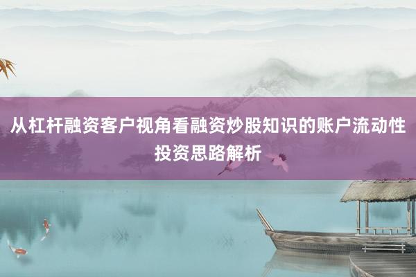 从杠杆融资客户视角看融资炒股知识的账户流动性投资思路解析