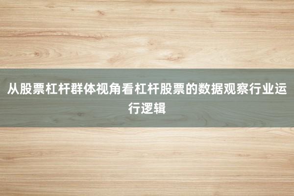 从股票杠杆群体视角看杠杆股票的数据观察行业运行逻辑