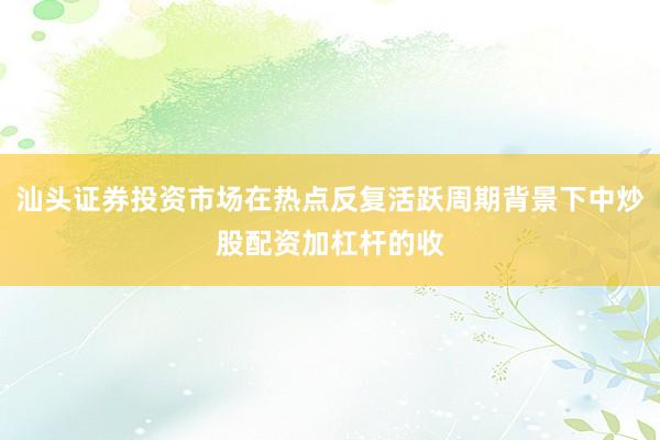 汕头证券投资市场在热点反复活跃周期背景下中炒股配资加杠杆的收
