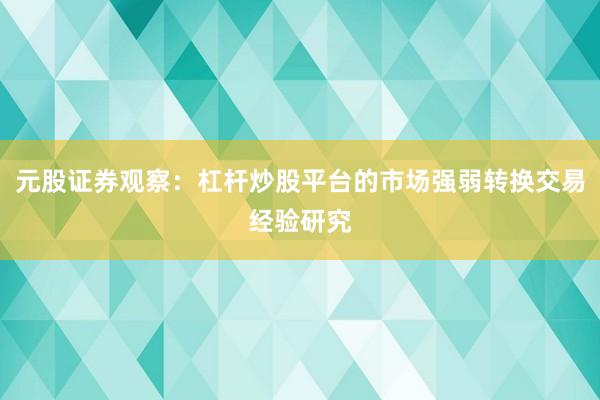 元股证券观察：杠杆炒股平台的市场强弱转换交易经验研究