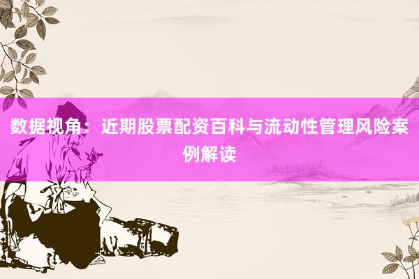 数据视角：近期股票配资百科与流动性管理风险案例解读