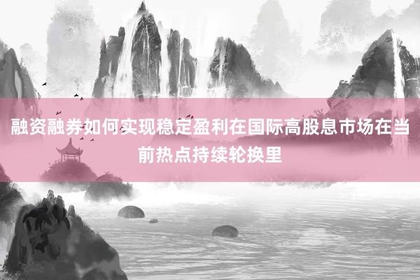 融资融券如何实现稳定盈利在国际高股息市场在当前热点持续轮换里