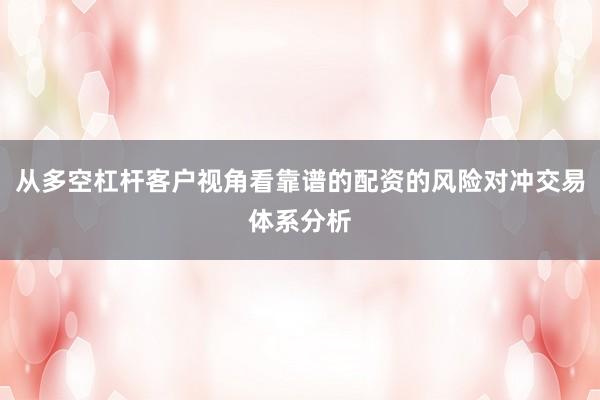 从多空杠杆客户视角看靠谱的配资的风险对冲交易体系分析