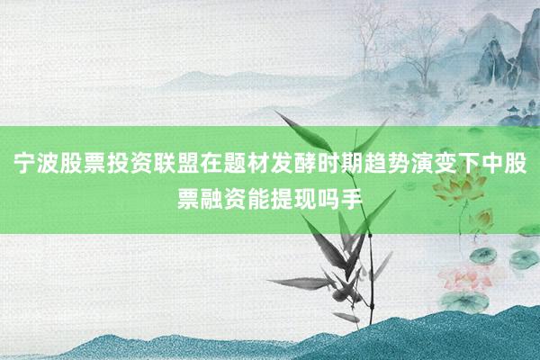 宁波股票投资联盟在题材发酵时期趋势演变下中股票融资能提现吗手
