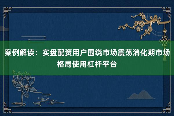 案例解读：实盘配资用户围绕市场震荡消化期市场格局使用杠杆平台