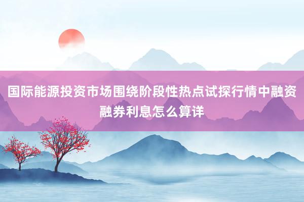 国际能源投资市场围绕阶段性热点试探行情中融资融券利息怎么算详