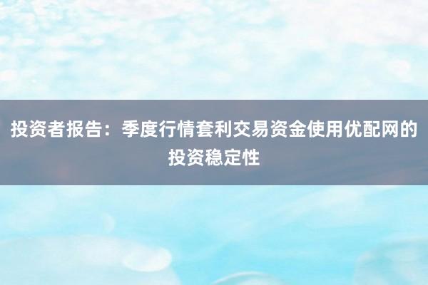 投资者报告:季度行情套利交易资金使用优配网的投资稳定性