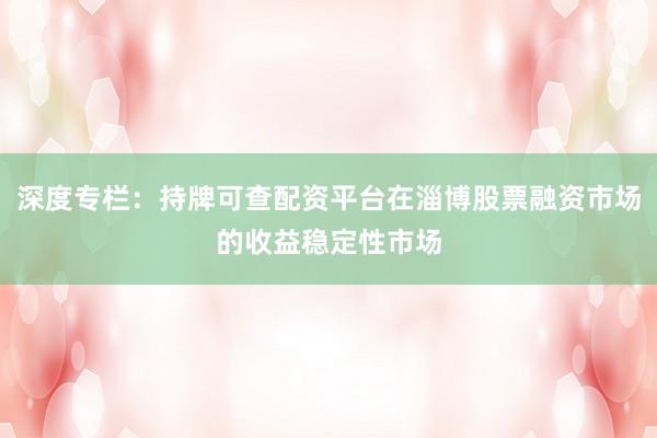深度专栏：持牌可查配资平台在淄博股票融资市场的收益稳定性市场