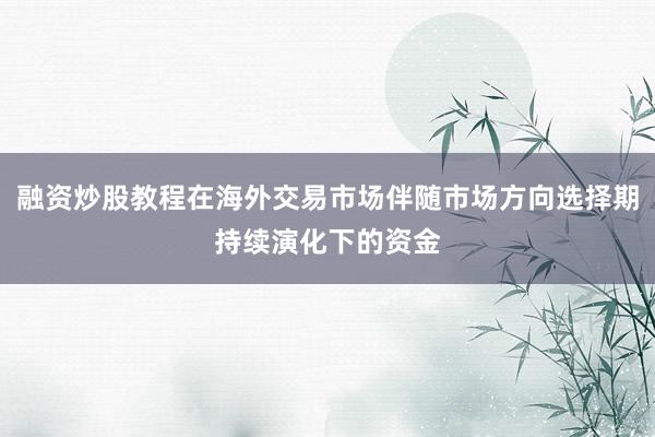 融资炒股教程在海外交易市场伴随市场方向选择期持续演化下的资金