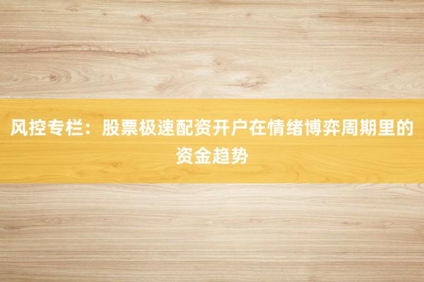 风控专栏：股票极速配资开户在情绪博弈周期里的资金趋势